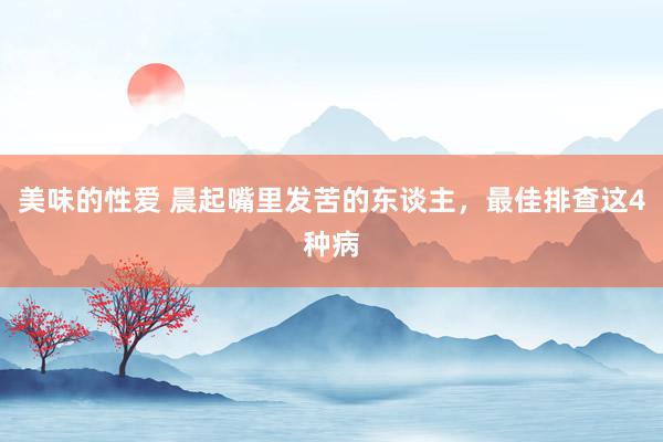 美味的性爱 晨起嘴里发苦的东谈主，最佳排查这4种病