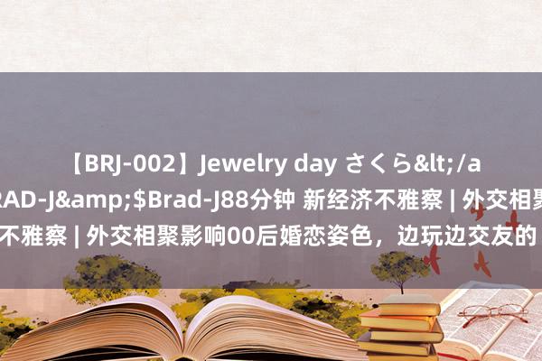 【BRJ-002】Jewelry day さくら</a>2009-09-04BRAD-J&$Brad-J88分钟 新经济不雅察 | 外交相聚影响00后婚恋姿色，边玩边交友的“轻相亲”受爱好