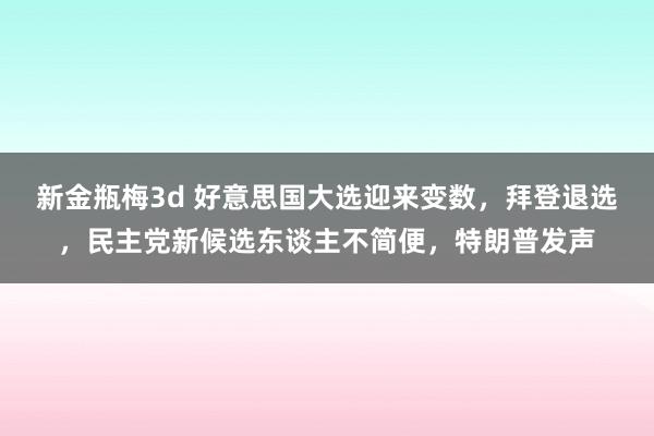 新金瓶梅3d 好意思国大选迎来变数，拜登退选，民主党新候选东谈主不简便，特朗普发声