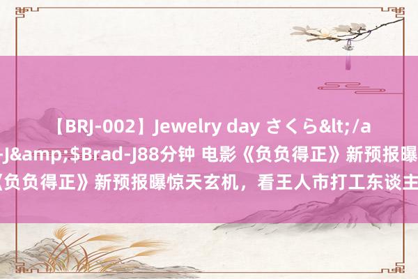 【BRJ-002】Jewelry day さくら</a>2009-09-04BRAD-J&$Brad-J88分钟 电影《负负得正》新预报曝惊天玄机，看王人市打工东谈主黄振开若何逆袭