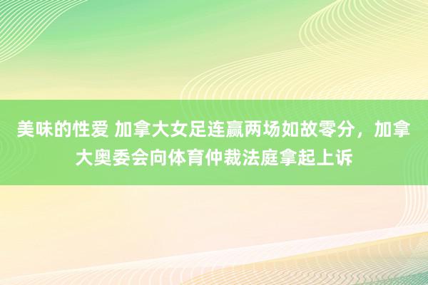 美味的性爱 加拿大女足连赢两场如故零分，加拿大奥委会向体育仲裁法庭拿起上诉