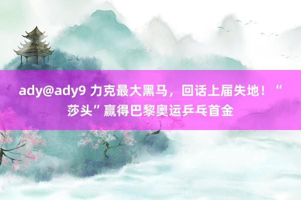 ady@ady9 力克最大黑马，回话上届失地！“莎头”赢得巴黎奥运乒乓首金