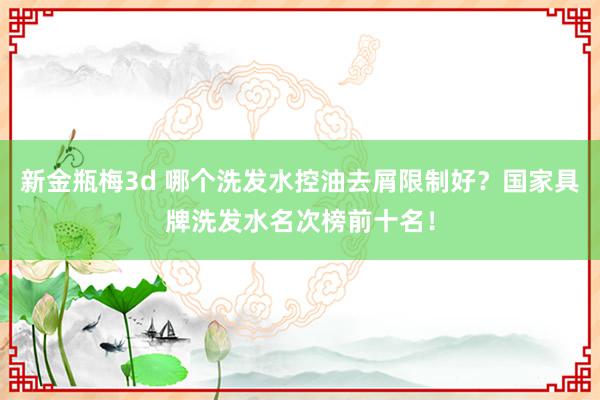 新金瓶梅3d 哪个洗发水控油去屑限制好？国家具牌洗发水名次榜前十名！