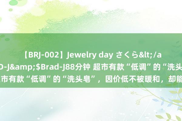 【BRJ-002】Jewelry day さくら</a>2009-09-04BRAD-J&$Brad-J88分钟 超市有款“低调”的“洗头皂”，因价低不被暖和，却能控油、除螨