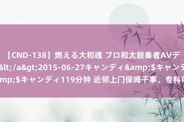 【CND-138】燃える大和魂 プロ和太鼓奏者AVデビュー 如月ユナ</a>2015-06-27キャンディ&$キャンディ119分钟 近邻上门保姆干事，专科可靠，让家更温馨