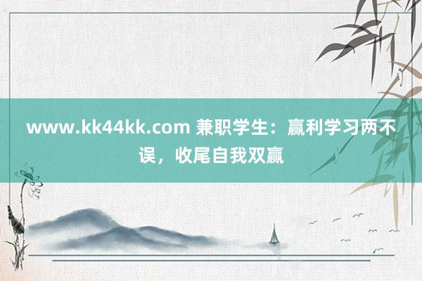 www.kk44kk.com 兼职学生：赢利学习两不误，收尾自我双赢