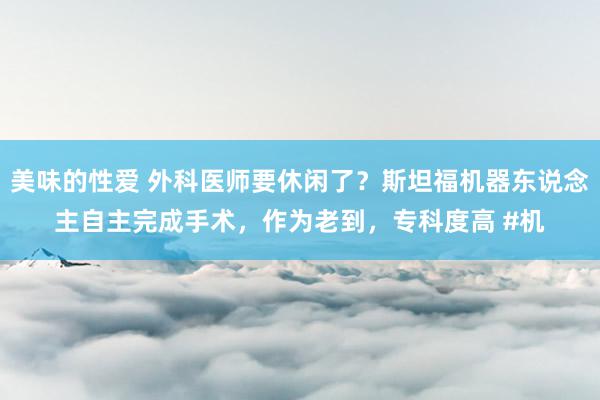 美味的性爱 外科医师要休闲了？斯坦福机器东说念主自主完成手术，作为老到，专科度高 #机