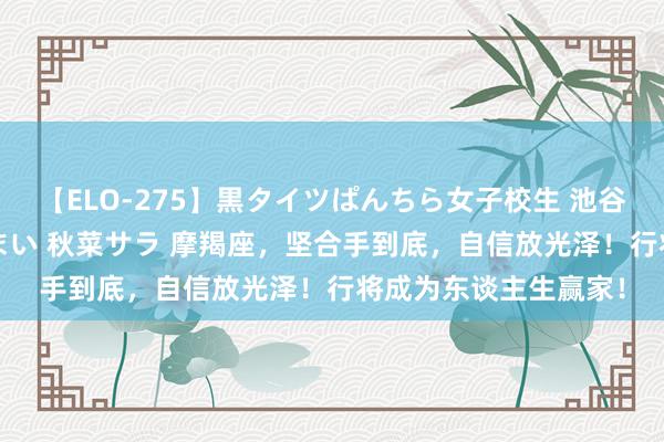 【ELO-275】黒タイツぱんちら女子校生 池谷ひかる さくら 宮下まい 秋菜サラ 摩羯座，坚合手到底，自信放光泽！行将成为东谈主生赢家！