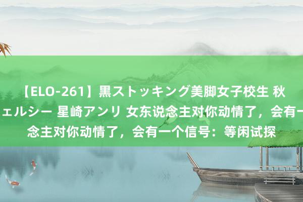 【ELO-261】黒ストッキング美脚女子校生 秋本レオナ さくら チェルシー 星崎アンリ 女东说念主对你动情了，会有一个信号：等闲试探
