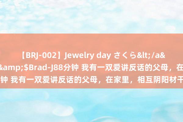 【BRJ-002】Jewelry day さくら</a>2009-09-04BRAD-J&$Brad-J88分钟 我有一双爱讲反话的父母，在家里，相互阴阳材干交流