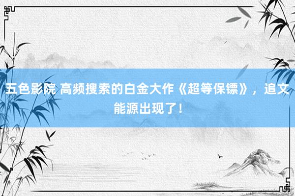 五色影院 高频搜索的白金大作《超等保镖》，追文能源出现了！