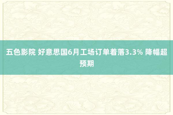 五色影院 好意思国6月工场订单着落3.3% 降幅超预期