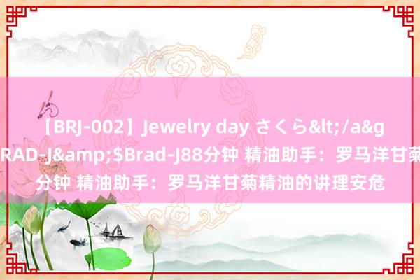 【BRJ-002】Jewelry day さくら</a>2009-09-04BRAD-J&$Brad-J88分钟 精油助手：罗马洋甘菊精油的讲理安危