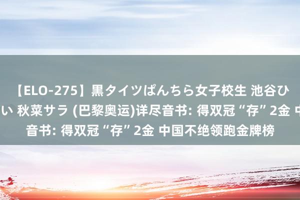 【ELO-275】黒タイツぱんちら女子校生 池谷ひかる さくら 宮下まい 秋菜サラ (巴黎奥运)详尽音书: 得双冠“存”2金 中国不绝领跑金牌榜