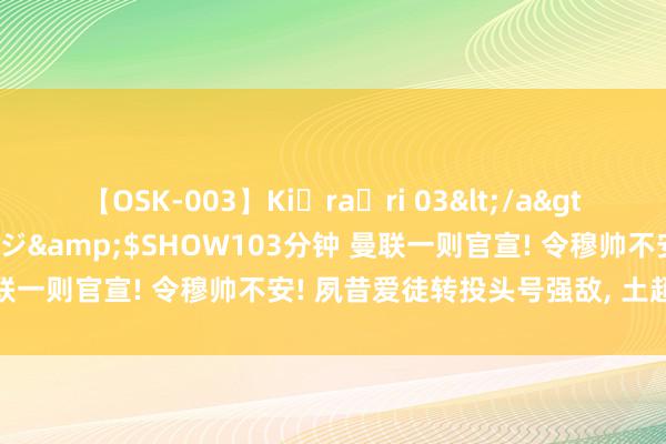 【OSK-003】Ki・ra・ri 03</a>2008-06-14プレステージ&$SHOW103分钟 曼联一则官宣! 令穆帅不安! 夙昔爱徒转投头号强敌, 土超夺冠悬了