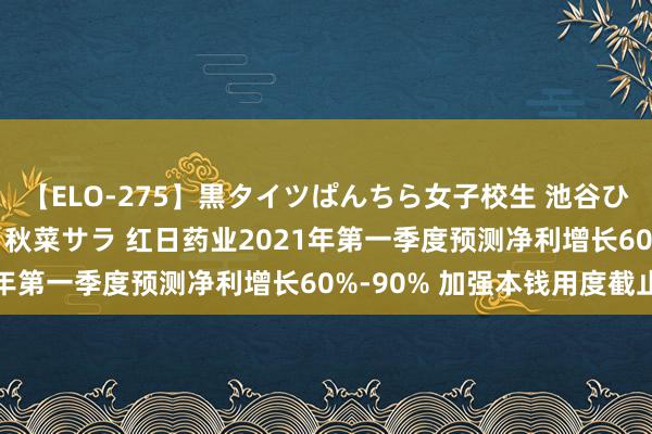 【ELO-275】黒タイツぱんちら女子校生 池谷ひかる さくら 宮下まい 秋菜サラ 红日药业2021年第一季度预测净利增长60%-90% 加强本钱用度截止