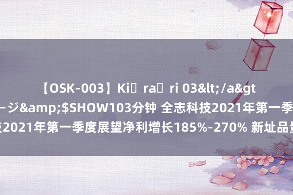 【OSK-003】Ki・ra・ri 03</a>2008-06-14プレステージ&$SHOW103分钟 全志科技2021年第一季度展望净利增长185%-270% 新址品量产并带动营