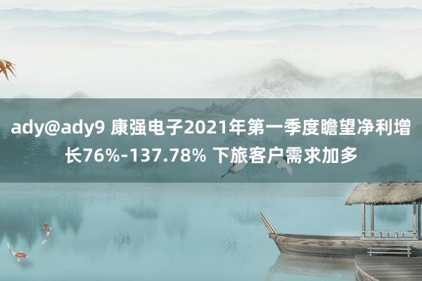 ady@ady9 康强电子2021年第一季度瞻望净利增长76%-137.78% 下旅客户需求加多