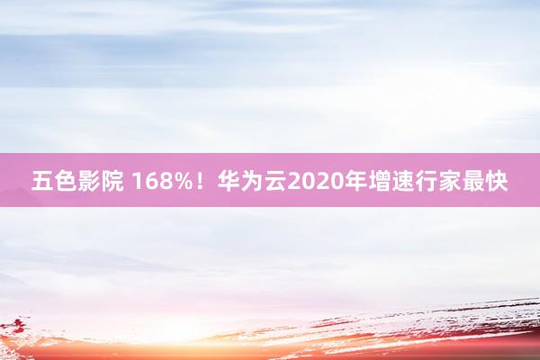 五色影院 168%！华为云2020年增速行家最快