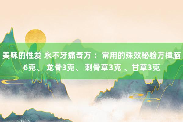 美味的性爱 永不牙痛奇方 ：常用的殊效秘验方樟脑6克、 龙骨3克、 刺骨草3克 、甘草3克