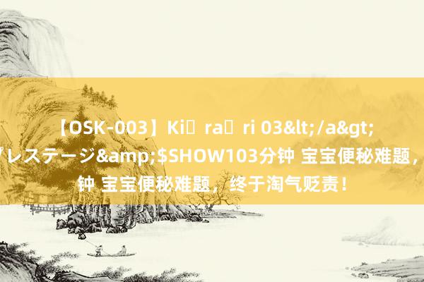 【OSK-003】Ki・ra・ri 03</a>2008-06-14プレステージ&$SHOW103分钟 宝宝便秘难题，终于淘气贬责！