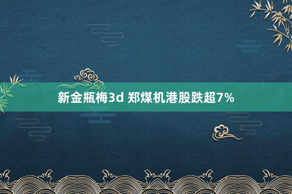 新金瓶梅3d 郑煤机港股跌超7%