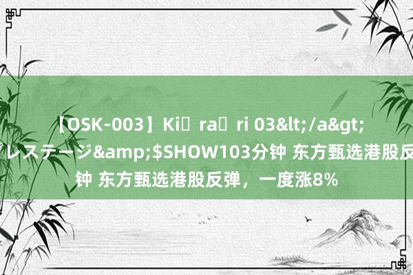 【OSK-003】Ki・ra・ri 03</a>2008-06-14プレステージ&$SHOW103分钟 东方甄选港股反弹，一度涨8%