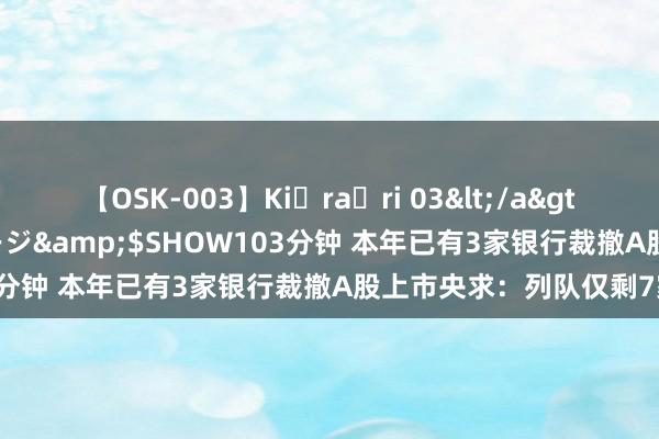 【OSK-003】Ki・ra・ri 03</a>2008-06-14プレステージ&$SHOW103分钟 本年已有3家银行裁撤A股上市央求：列队仅剩7家