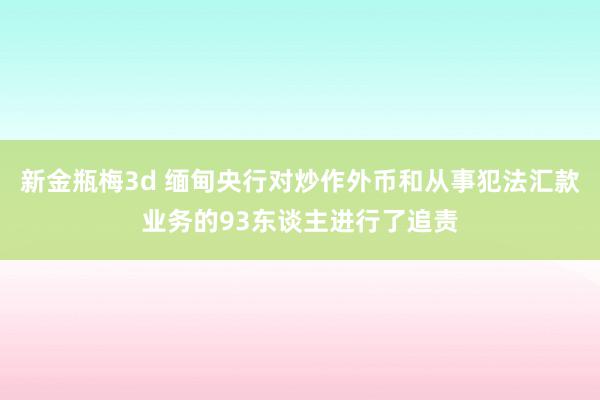 新金瓶梅3d 缅甸央行对炒作外币和从事犯法汇款业务的93东谈主进行了追责