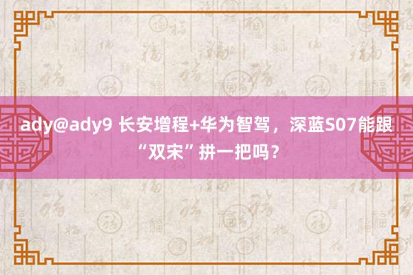 ady@ady9 长安增程+华为智驾，深蓝S07能跟“双宋”拼一把吗？