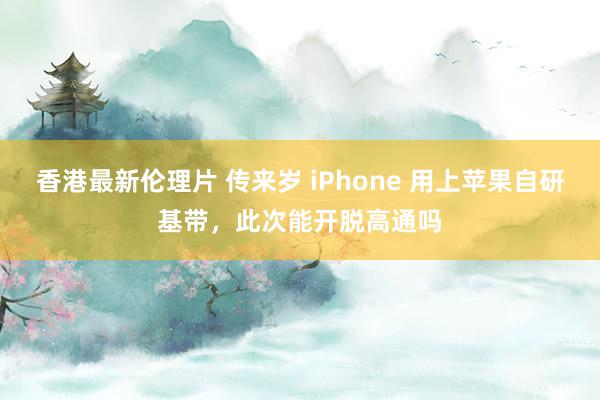 香港最新伦理片 传来岁 iPhone 用上苹果自研基带，此次能开脱高通吗