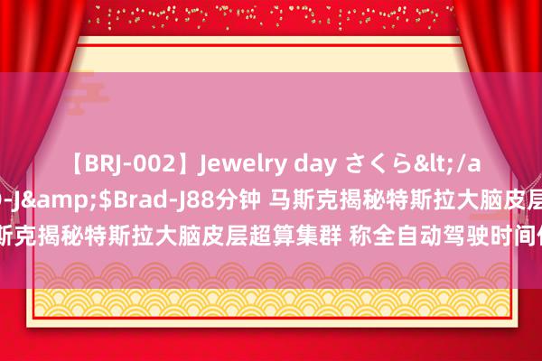 【BRJ-002】Jewelry day さくら</a>2009-09-04BRAD-J&$Brad-J88分钟 马斯克揭秘特斯拉大脑皮层超算集群 称全自动驾驶时间位居行业前哨