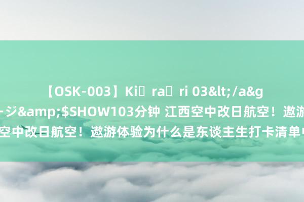 【OSK-003】Ki・ra・ri 03</a>2008-06-14プレステージ&$SHOW103分钟 江西空中改日航空！遨游体验为什么是东谈主生打卡清单中的热点选拔？