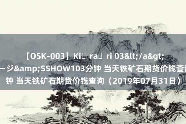 【OSK-003】Ki・ra・ri 03</a>2008-06-14プレステージ&$SHOW103分钟 当天铁矿石期货价钱查询（2019年07月31日）