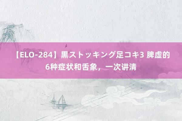 【ELO-284】黒ストッキング足コキ3 脾虚的6种症状和舌象，一次讲清