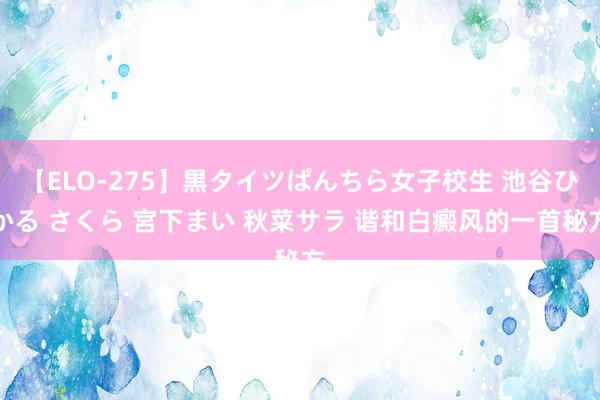 【ELO-275】黒タイツぱんちら女子校生 池谷ひかる さくら 宮下まい 秋菜サラ 谐和白癜风的一首秘方