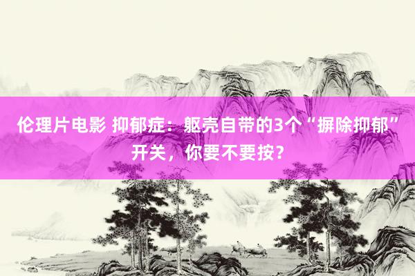 伦理片电影 抑郁症：躯壳自带的3个“摒除抑郁”开关，你要不要按？