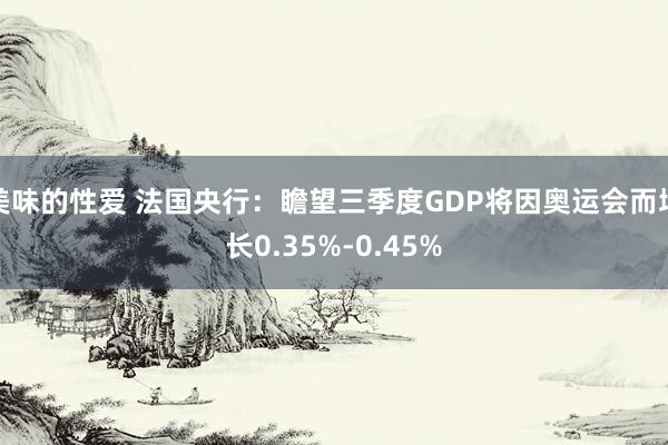 美味的性爱 法国央行：瞻望三季度GDP将因奥运会而增长0.35%-0.45%