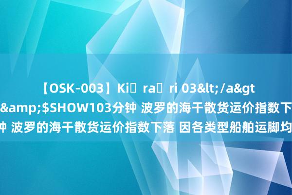 【OSK-003】Ki・ra・ri 03</a>2008-06-14プレステージ&$SHOW103分钟 波罗的海干散货运价指数下落 因各类型船舶运脚均走低