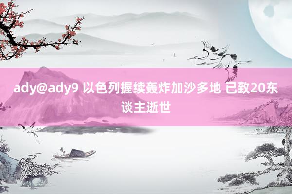 ady@ady9 以色列握续轰炸加沙多地 已致20东谈主逝世