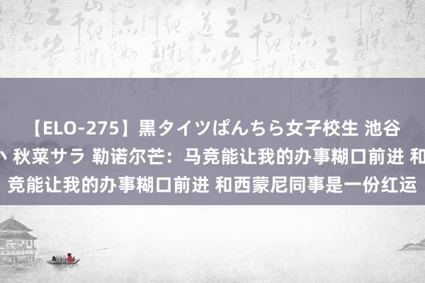 【ELO-275】黒タイツぱんちら女子校生 池谷ひかる さくら 宮下まい 秋菜サラ 勒诺尔芒：马竞能让我的办事糊口前进 和西蒙尼同事是一份红运