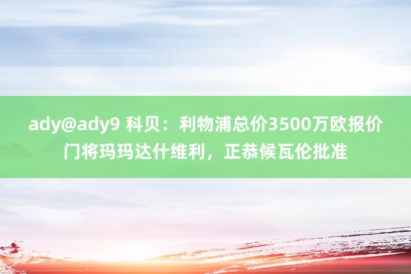 ady@ady9 科贝：利物浦总价3500万欧报价门将玛玛达什维利，正恭候瓦伦批准