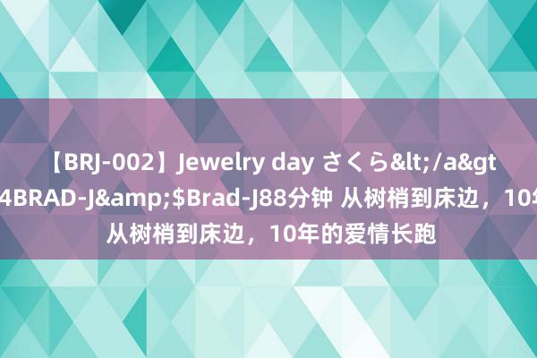 【BRJ-002】Jewelry day さくら</a>2009-09-04BRAD-J&$Brad-J88分钟 从树梢到床边，10年的爱情长跑