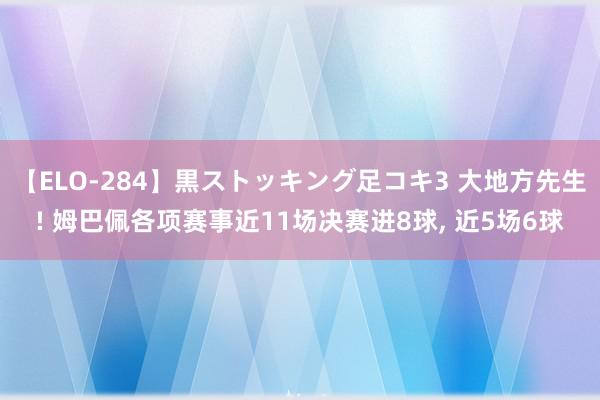 【ELO-284】黒ストッキング足コキ3 大地方先生! 姆巴佩各项赛事近11场决赛进8球, 近5场6球