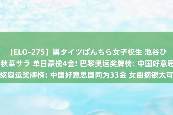 【ELO-275】黒タイツぱんちら女子校生 池谷ひかる さくら 宮下まい 秋菜サラ 单日豪揽4金! 巴黎奥运奖牌榜: 中国好意思国同为33金 女曲摘银太可惜