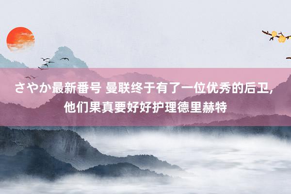 さやか最新番号 曼联终于有了一位优秀的后卫, 他们果真要好好护理德里赫特