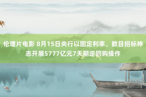 伦理片电影 8月15日央行以固定利率、数目招标神志开展5777亿元7天期逆回购操作