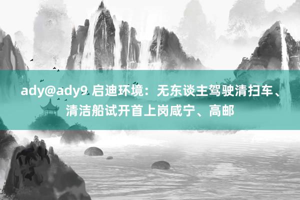 ady@ady9 启迪环境：无东谈主驾驶清扫车、清洁船试开首上岗咸宁、高邮