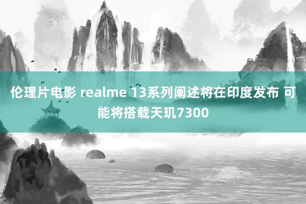 伦理片电影 realme 13系列阐述将在印度发布 可能将搭载天玑7300