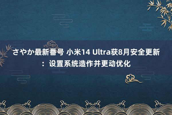 さやか最新番号 小米14 Ultra获8月安全更新：设置系统造作并更动优化